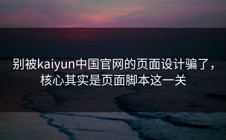 别被kaiyun中国官网的页面设计骗了,核心其实是页面脚本这一关 别被kaiyun中国官网的页面设计骗了,核心其实是页面脚本这一关