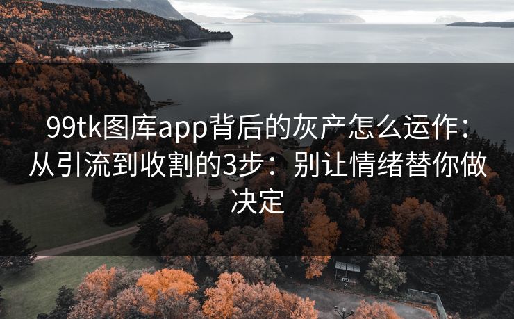 99tk图库app背后的灰产怎么运作：从引流到收割的3步：别让情绪替你做决定
