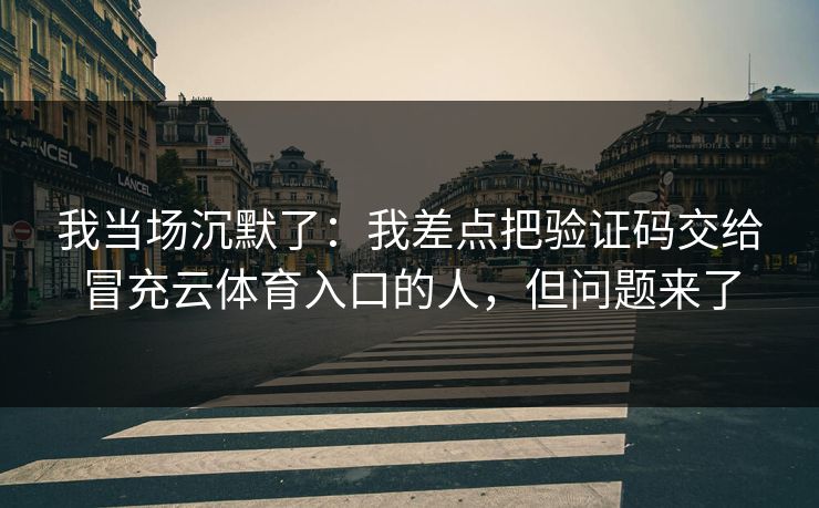 我当场沉默了:我差点把验证码交给冒充云体育入口的人,但问题来了 我当场沉默了:我差点把验证码交给冒充云体育入口的人,但问题来了
